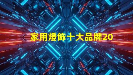 家用燈飾十大品牌2023年最受歡迎品牌盤點(diǎn)