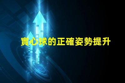 實心球的正確姿勢提升運動表現的關鍵技巧