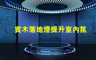 實木落地燈提升室內氛圍的完美選擇
