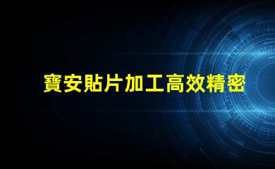 寶安貼片加工高效精密的寶安貼片制造解決方案為何如此重要