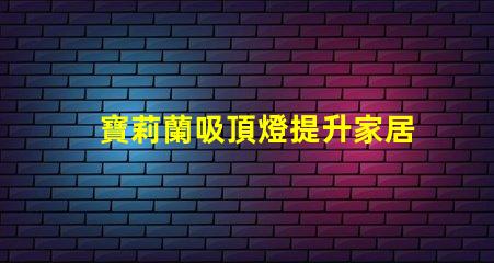 寶莉蘭吸頂燈提升家居氛圍的明亮選擇