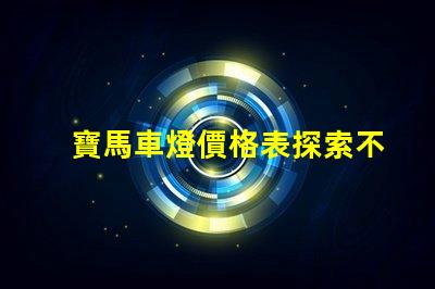 寶馬車燈價格表探索不同車型的燈具價格差異