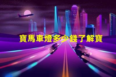 寶馬車燈多少錢了解寶馬車燈的市場價與性價比