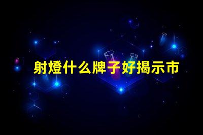 射燈什么牌子好揭示市場(chǎng)領(lǐng)先品牌及其優(yōu)勢(shì)