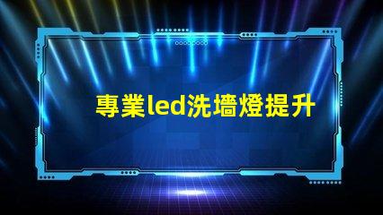 專業led洗墻燈提升室內外美觀的光源選擇
