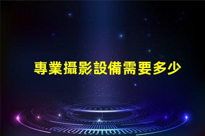 專業攝影設備需要多少錢全面解析攝影設備成本