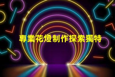 專業花燈制作探索獨特創意與技術結合的藝術之旅