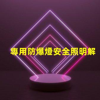 專用防爆燈安全照明解決方案的關鍵選擇嗎