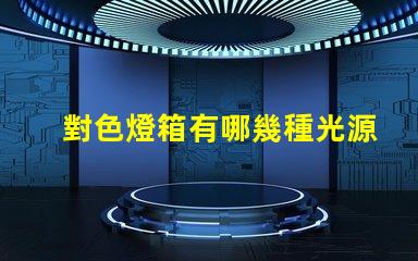 對色燈箱有哪幾種光源探索多樣光源選擇的重要性