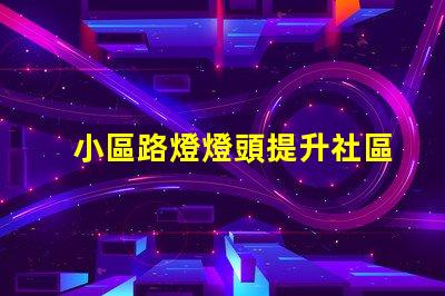 小區路燈燈頭提升社區安全與美觀的關鍵
