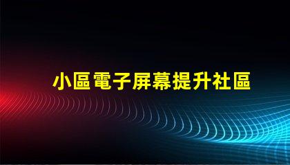 小區電子屏幕提升社區宣傳效果的最佳選擇