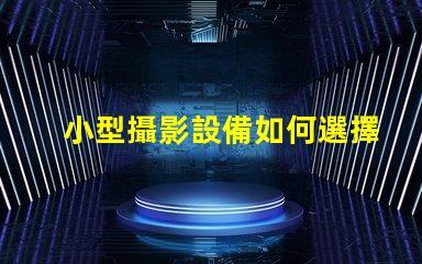 小型攝影設備如何選擇適合的攝影設備以提升拍攝效果