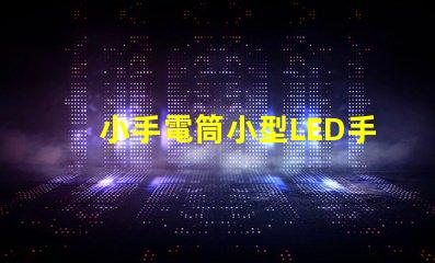 小手電筒小型LED手電筒的性能與優(yōu)勢