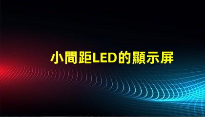 小間距LED的顯示屏提升視覺體驗的秘密