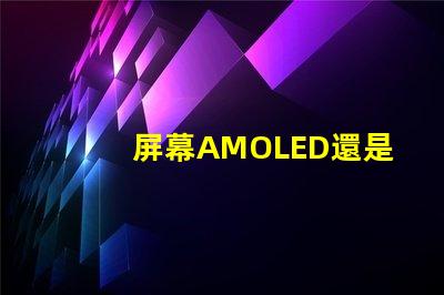 屏幕AMOLED還是OLED好深入解析屏幕技術(shù)差異