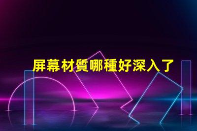 屏幕材質哪種好深入了解各類屏幕材質優劣
