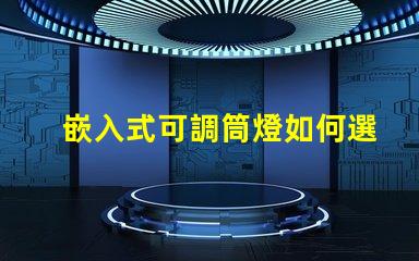 嵌入式可調筒燈如何選擇最適合的照明方案