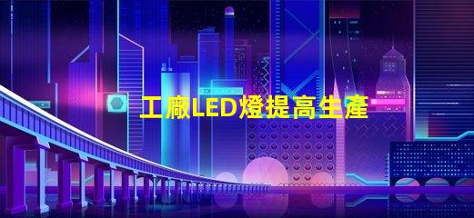 工廠LED燈提高生產(chǎn)效率的智能照明解決方案