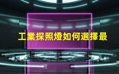 工業探照燈如何選擇最適合的照明解決方案