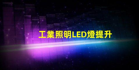 工業照明LED燈提升工作效率的最佳選擇