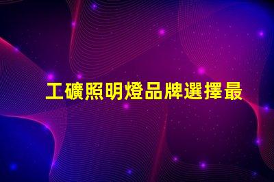 工礦照明燈品牌選擇最可靠的工礦照明燈品牌的指南