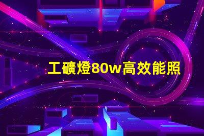工礦燈80w高效能照明解決方案,如何選擇