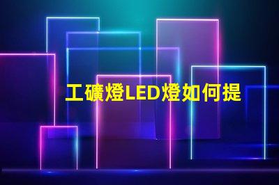 工礦燈LED燈如何提升安全性和照明效果工礦燈LED照明性能分析