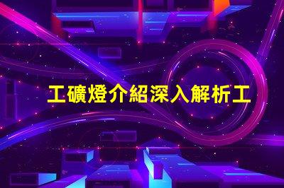 工礦燈介紹深入解析工礦燈的性能與應(yīng)用