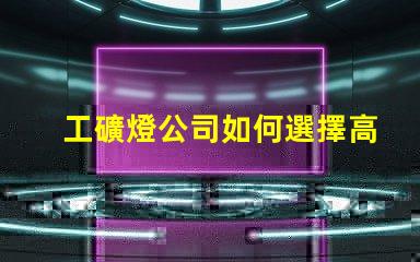 工礦燈公司如何選擇高效能工礦燈供應商