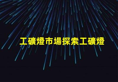 工礦燈市場探索工礦燈市場的潛力與挑戰