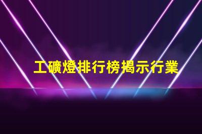 工礦燈排行榜揭示行業內最佳選擇與使用技巧