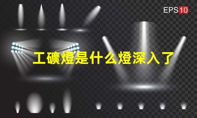 工礦燈是什么燈深入了解工礦燈的種類與應用