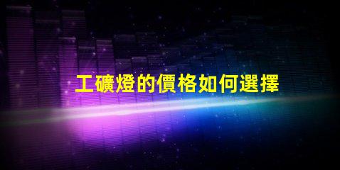 工礦燈的價格如何選擇合適的預算與性能