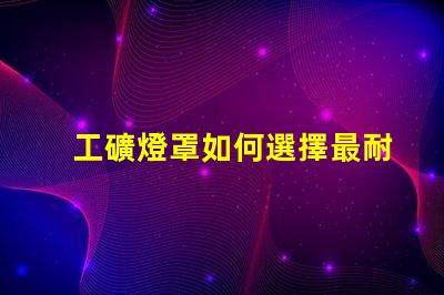 工礦燈罩如何選擇最耐用的工礦燈罩