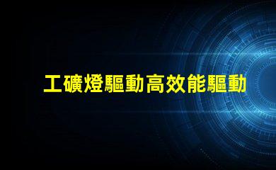 工礦燈驅動高效能驅動方案解析,助您提升能效