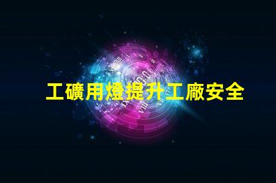 工礦用燈提升工廠安全與效率的最佳選擇