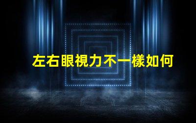 左右眼視力不一樣如何應對視力差異的挑戰