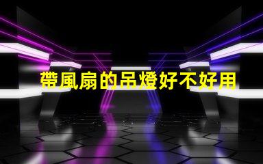 帶風扇的吊燈好不好用選擇合適燈具提升家居舒適度