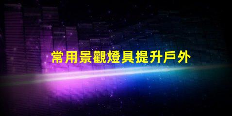 常用景觀燈具提升戶外環境美感的燈具選擇