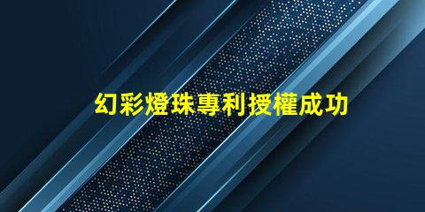 幻彩燈珠專利授權成功關鍵因素專利申請通過的核心技巧