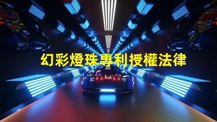 幻彩燈珠專利授權法律規定專利申請流程與保護要點詳解