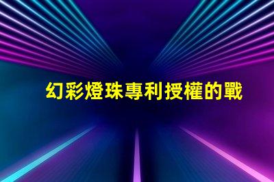 幻彩燈珠專利授權的戰略意義與實施效果如何助力企業搶占市場先機
