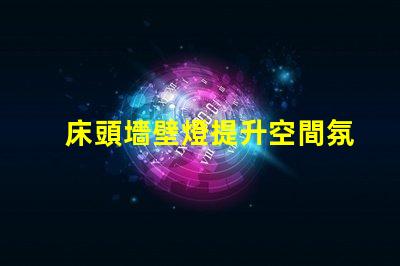 床頭墻壁燈提升空間氛圍的最佳選擇是什么