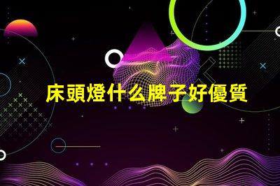 床頭燈什么牌子好優質床頭燈品牌推薦解析