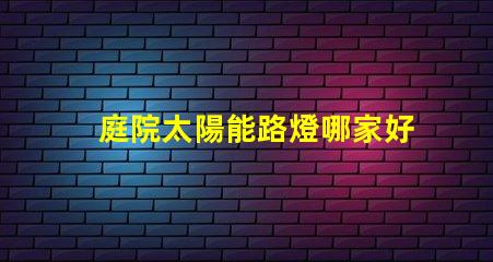 庭院太陽能路燈哪家好選擇高效節(jié)能產(chǎn)品的關(guān)鍵