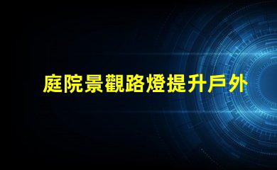 庭院景觀路燈提升戶外美感的照明選擇