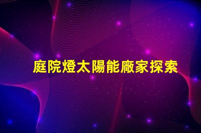 庭院燈太陽能廠家探索市場上最具性價比的選擇