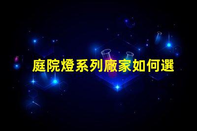 庭院燈系列廠家如何選擇優質庭院燈制造商的秘訣