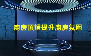 廚房頂燈提升廚房氛圍的照明解決方案