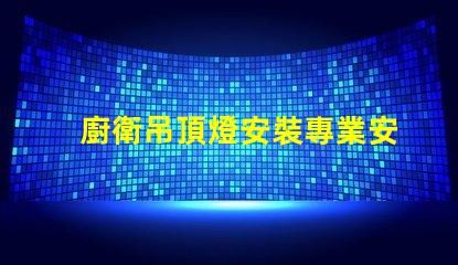 廚衛吊頂燈安裝專業安裝指導與技巧揭秘